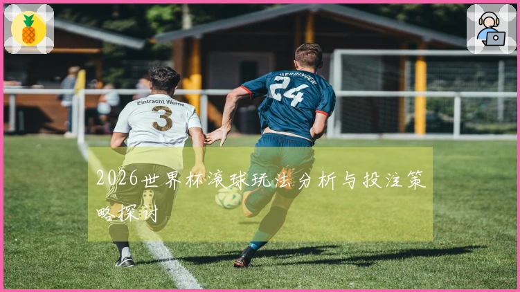 2026世界杯滚球玩法分析与投注策略探讨