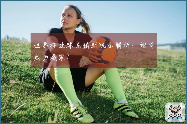 世界杯让球竞猜新玩法解析，谁将成为赢家？