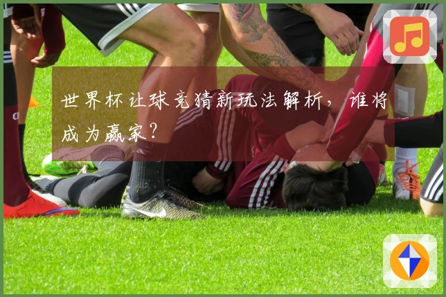 世界杯让球竞猜新玩法解析，谁将成为赢家？