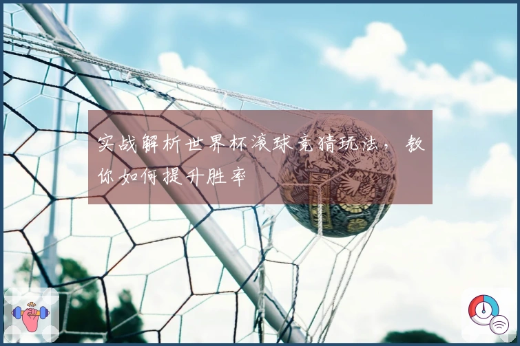 实战解析世界杯滚球竞猜玩法，教你如何提升胜率