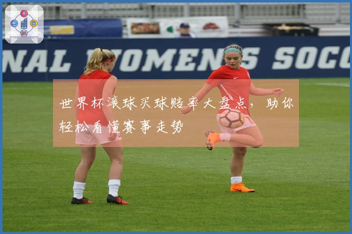 世界杯滚球买球赔率大盘点，助你轻松看懂赛事走势