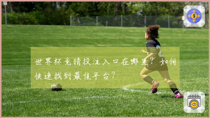 世界杯竞猜投注入口在哪里？如何快速找到最佳平台？