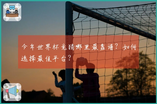 今年世界杯竞猜哪里最靠谱？如何选择最佳平台？