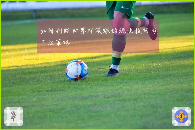 如何判断世界杯滚球的玩法技巧与下注策略