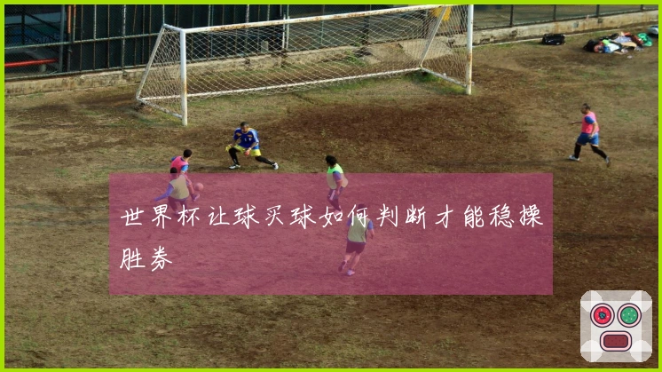世界杯让球买球如何判断才能稳操胜券