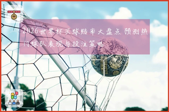 2026世界杯买球赔率大盘点 预测热门球队表现与投注策略