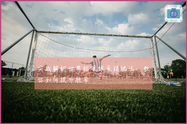 实战解析世界杯滚球竞猜玩法，教你如何提升胜率