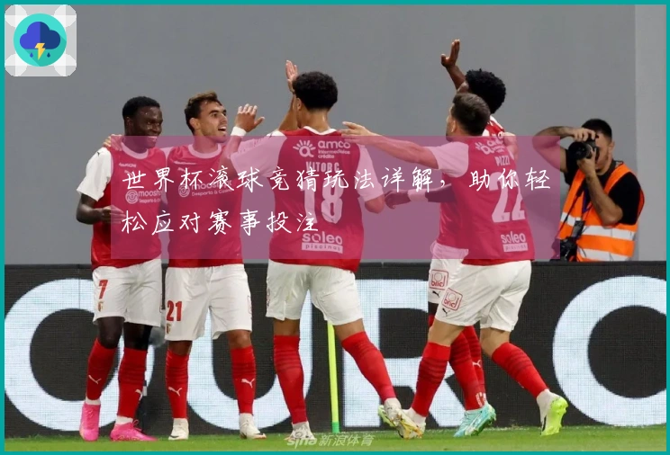 世界杯滚球竞猜玩法详解，助你轻松应对赛事投注