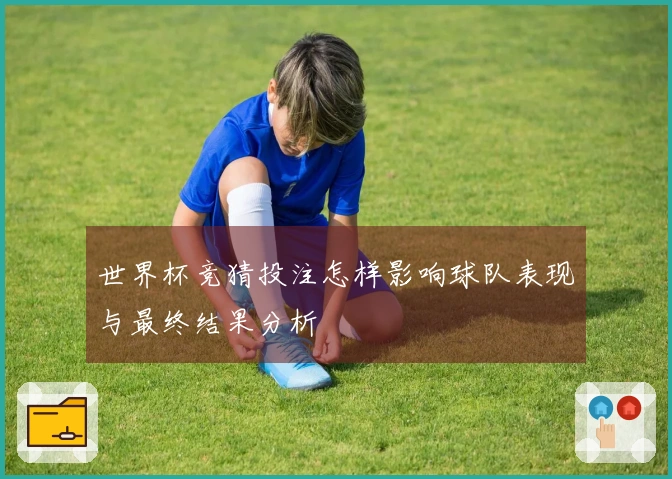 世界杯竞猜投注怎样影响球队表现与最终结果分析