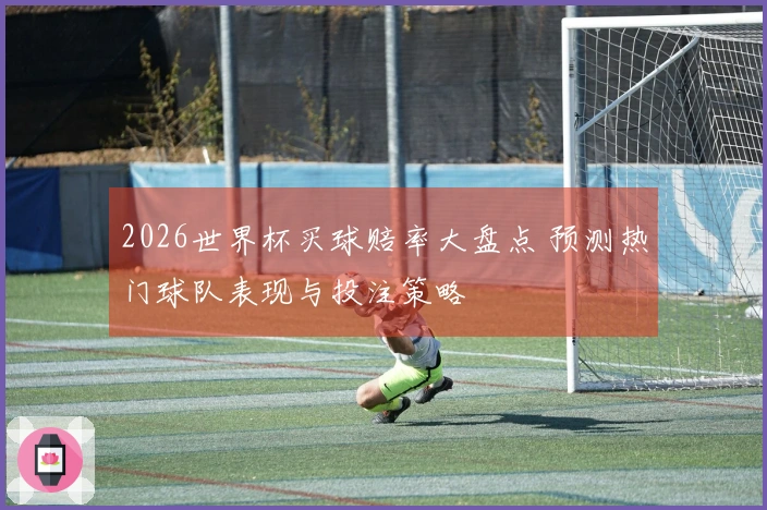 2026世界杯买球赔率大盘点 预测热门球队表现与投注策略