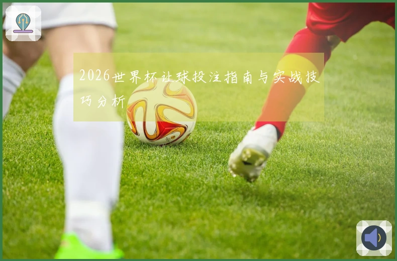 2026世界杯让球投注指南与实战技巧分析