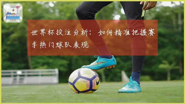 世界杯投注分析：如何精准把握赛季热门球队表现