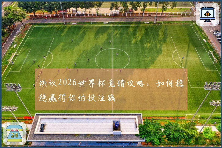 热议2026世界杯竞猜攻略，如何稳稳赢得你的投注钱