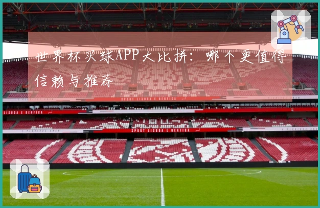 世界杯买球APP大比拼：哪个更值得信赖与推荐