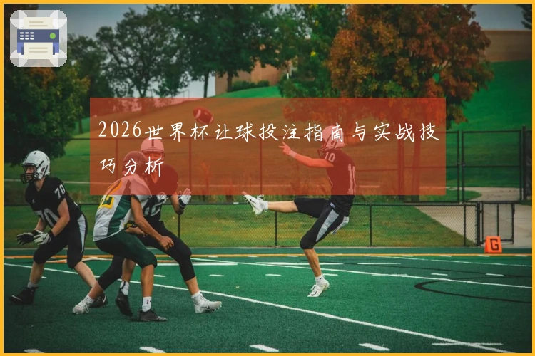 2026世界杯让球投注指南与实战技巧分析