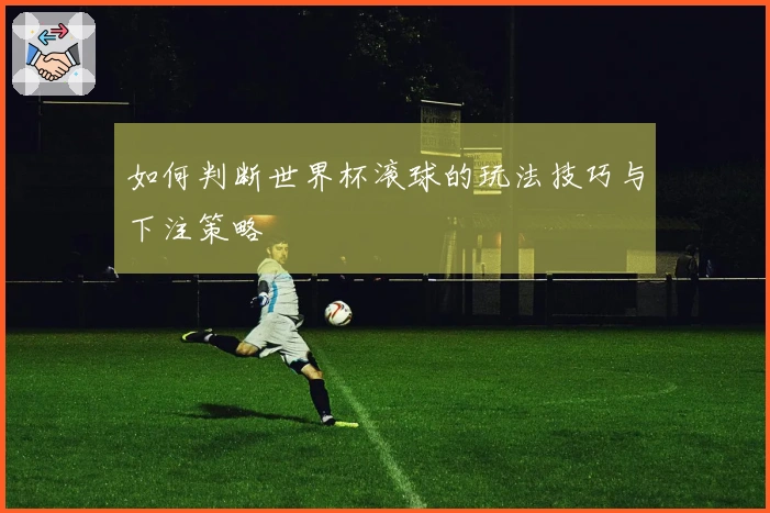 如何判断世界杯滚球的玩法技巧与下注策略