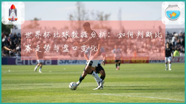 世界杯让球数据分析：如何判断比赛走势与盘口变化