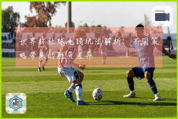 世界杯让球竞猜玩法解析：不同策略带来的胜负差异